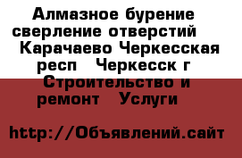Алмазное бурение, сверление отверстий!!! - Карачаево-Черкесская респ., Черкесск г. Строительство и ремонт » Услуги   